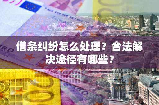 武汉借条纠纷怎么处理？合法解决途径有哪些？