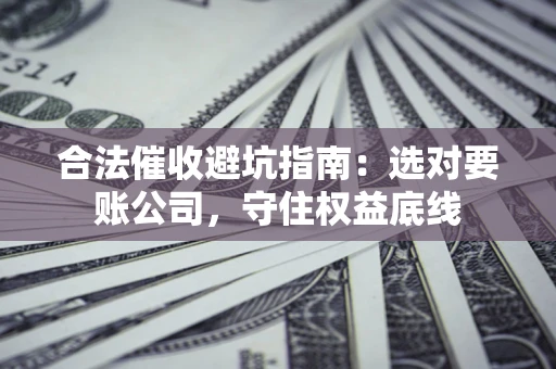 武汉合法催收避坑指南：选对要账公司，守住权益底线