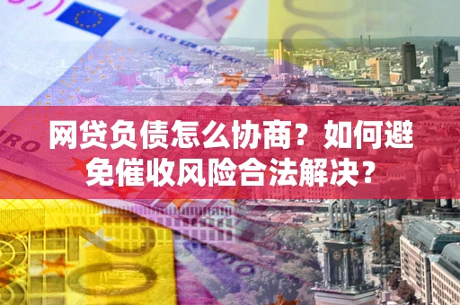 武汉网贷负债怎么协商？如何避免催收风险合法解决？