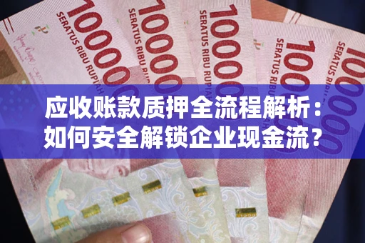 武汉应收账款质押全流程解析：如何安全解锁企业现金流？