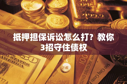 武汉抵押担保诉讼怎么打？教你3招守住债权