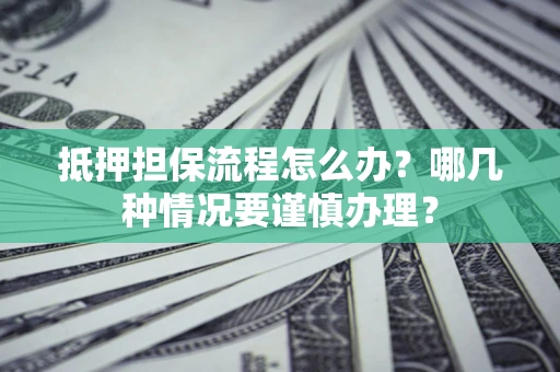 武汉抵押担保流程怎么办？哪几种情况要谨慎办理？