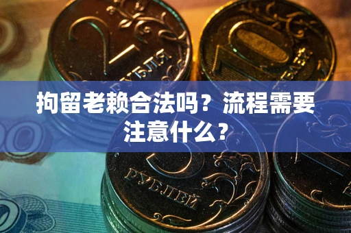武汉拘留老赖合法吗？流程需要注意什么？