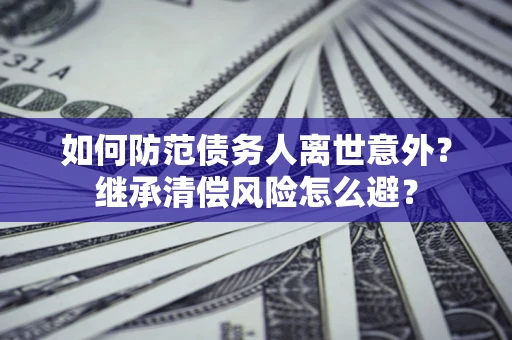 武汉如何防范债务人离世意外？继承清偿风险怎么避？