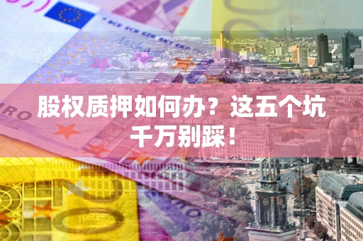 武汉股权质押如何办？这五个坑千万别踩！