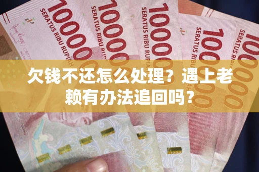 武汉欠钱不还怎么处理？遇上老赖有办法追回吗？