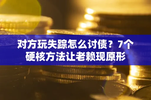 武汉对方玩失踪怎么讨债？7个硬核方法让老赖现原形