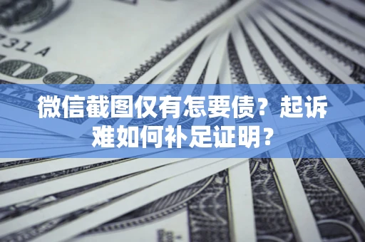武汉微信截图仅有怎要债？起诉难如何补足证明？