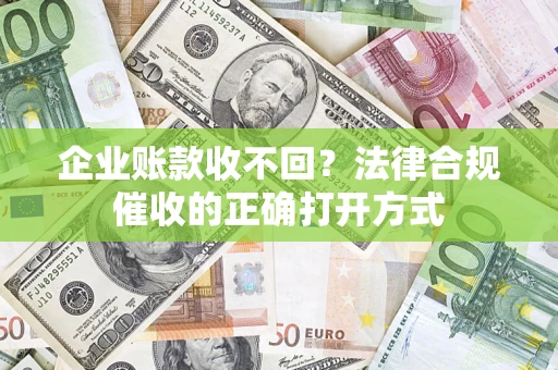 武汉企业账款收不回？法律合规催收的正确打开方式