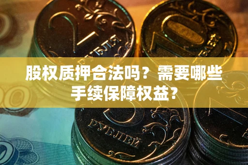 武汉股权质押合法吗？需要哪些手续保障权益？