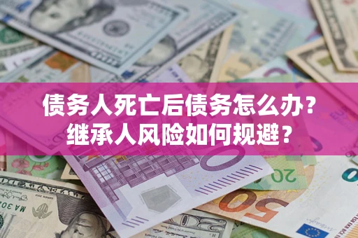 武汉债务人死亡后债务怎么办？继承人风险如何规避？