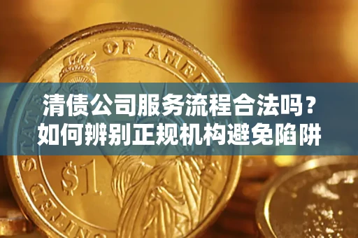 武汉清债公司服务流程合法吗？如何辨别正规机构避免陷阱？