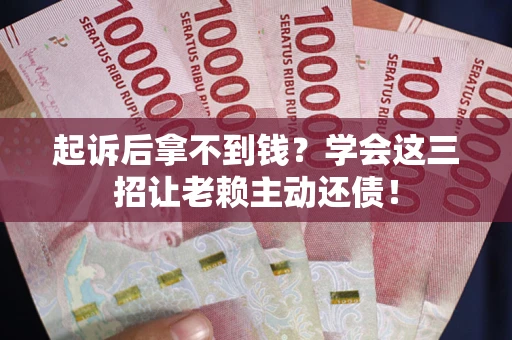 武汉起诉后拿不到钱？学会这三招让老赖主动还债！