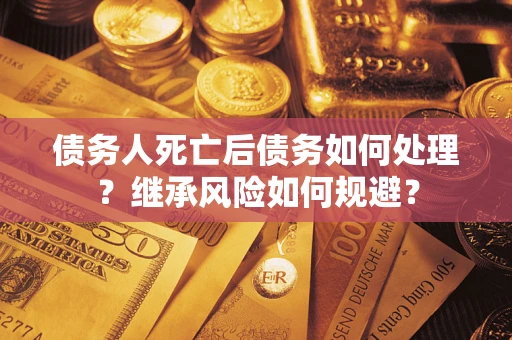 武汉债务人死亡后债务如何处理？继承风险如何规避？