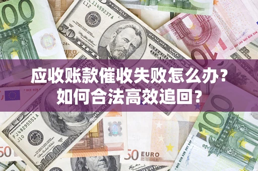 武汉应收账款催收失败怎么办？如何合法高效追回？
