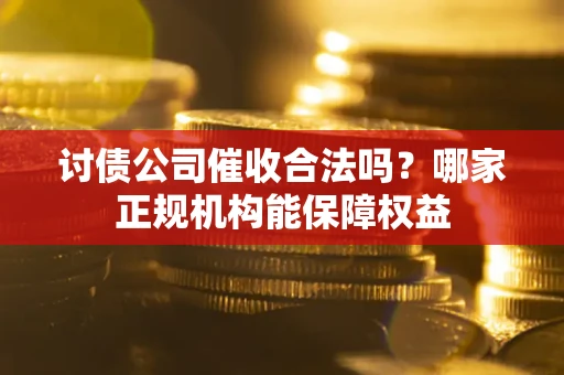 武汉讨债公司催收合法吗？哪家正规机构能保障权益