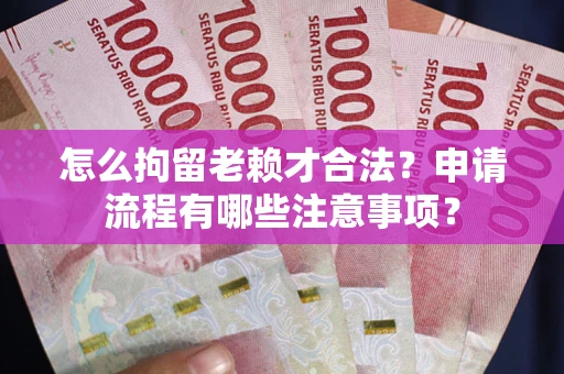 武汉怎么拘留老赖才合法？申请流程有哪些注意事项？