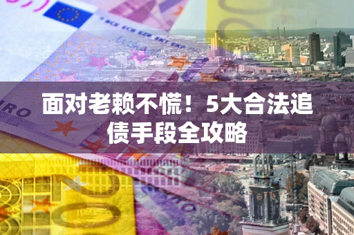 武汉面对老赖不慌！5大合法追债手段全攻略