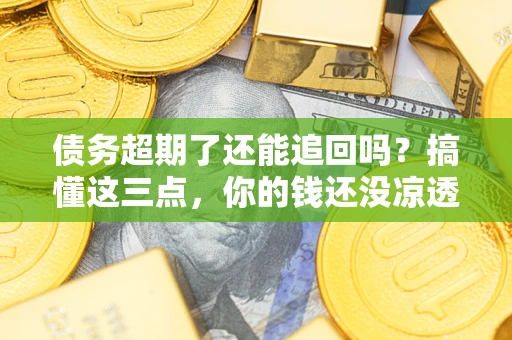 武汉债务超期了还能追回吗？搞懂这三点，你的钱还没凉透