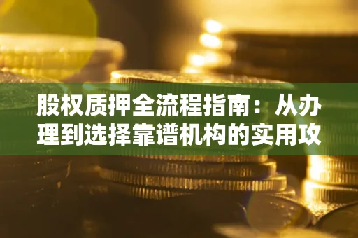 武汉股权质押全流程指南：从办理到选择靠谱机构的实用攻略