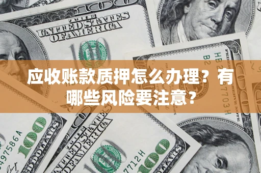 武汉应收账款质押怎么办理？有哪些风险要注意？