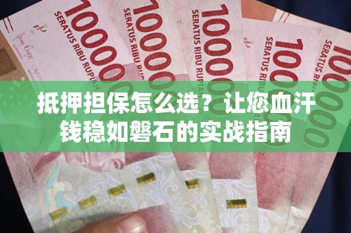 武汉抵押担保怎么选？让您血汗钱稳如磐石的实战指南