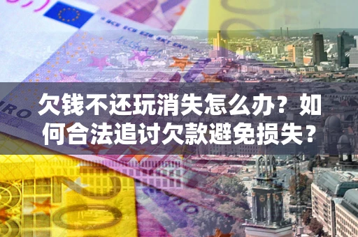 武汉欠钱不还玩消失怎么办?如何合法追讨欠款避免损失? 武汉欠钱不还玩消失怎么办?如何合法追讨欠款避免损失?