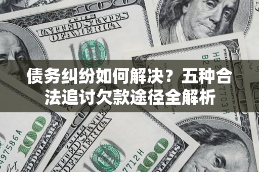 武汉债务纠纷如何解决？五种合法追讨欠款途径全解析