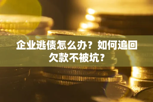 武汉企业逃债怎么办？如何追回欠款不被坑？
