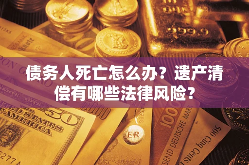 武汉债务人死亡怎么办？遗产清偿有哪些法律风险？