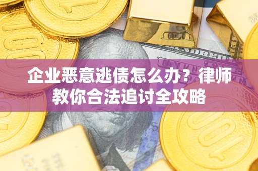 武汉企业恶意逃债怎么办？律师教你合法追讨全攻略