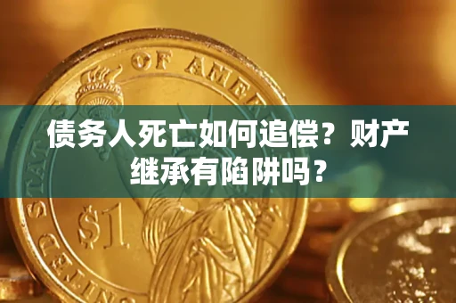 武汉债务人死亡如何追偿？财产继承有陷阱吗？