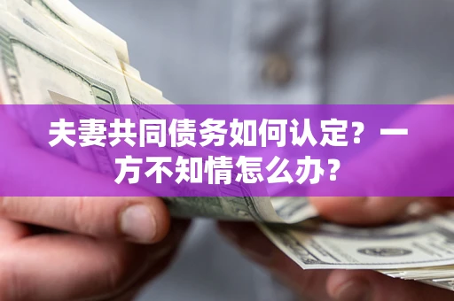 武汉夫妻共同债务如何认定？一方不知情怎么办？