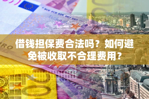 武汉借钱担保费合法吗？如何避免被收取不合理费用？