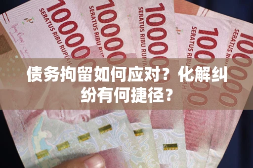 武汉债务拘留如何应对？化解纠纷有何捷径？