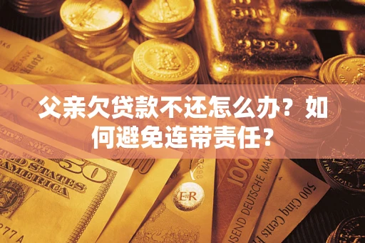 武汉父亲欠贷款不还怎么办？如何避免连带责任？
