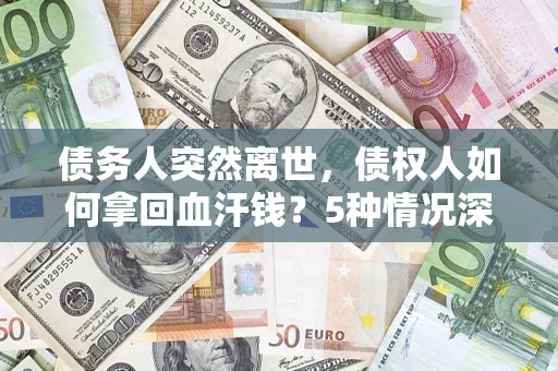 武汉债务人突然离世，债权人如何拿回血汗钱？5种情况深度解析