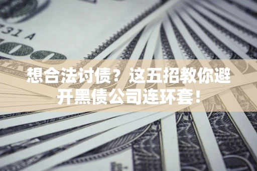 武汉想合法讨债？这五招教你避开黑债公司连环套！