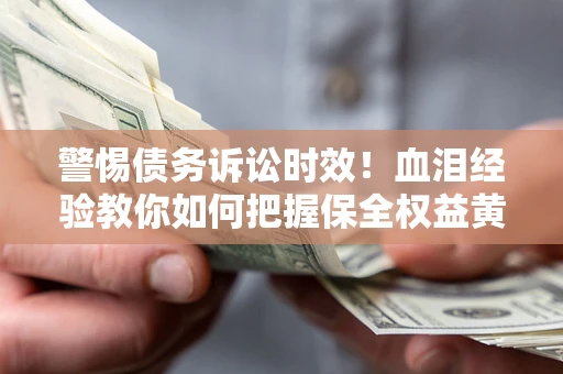 武汉警惕债务诉讼时效！血泪经验教你如何把握保全权益黄金期