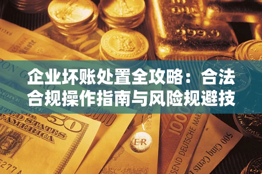 武汉企业坏账处置全攻略：合法合规操作指南与风险规避技巧解析