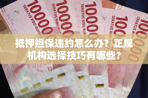 武汉抵押担保违约怎么办？正规机构选择技巧有哪些？