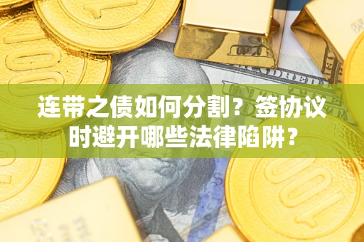 武汉连带之债如何分割？签协议时避开哪些法律陷阱？