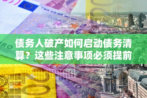 武汉债务人破产如何启动债务清算？这些注意事项必须提前知道