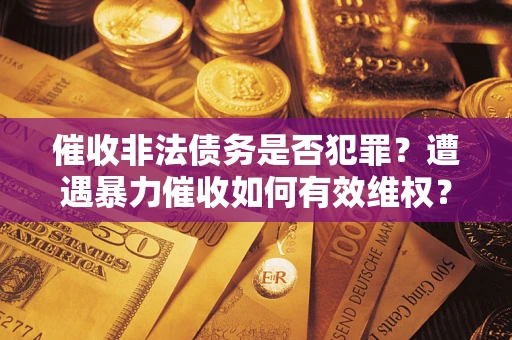 武汉催收非法债务是否犯罪?遭遇暴力催收如何有效维权? 武汉催收非法债务是否犯罪?遭遇暴力催收如何有效维权?