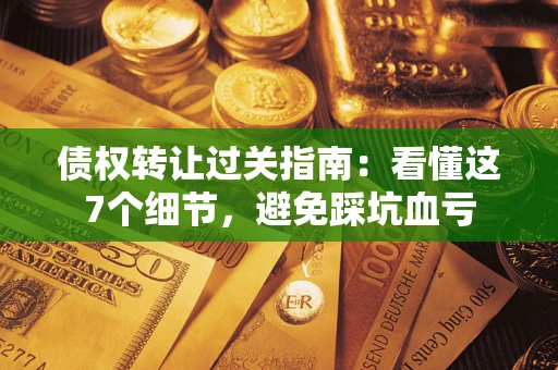 武汉债权转让过关指南：看懂这7个细节，避免踩坑血亏