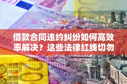 武汉借款合同违约纠纷如何高效率解决？这些法律红线切勿触碰