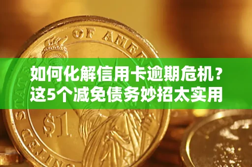 武汉如何化解信用卡逾期危机？这5个减免债务妙招太实用