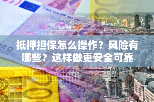 武汉抵押担保怎么操作？风险有哪些？这样做更安全可靠