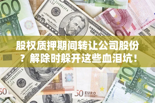 武汉股权质押期间转让公司股份？解除时躲开这些血泪坑！