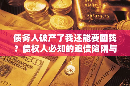 武汉债务人破产了我还能要回钱？债权人必知的追债陷阱与破局之道